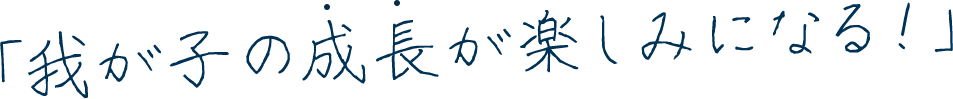 「我が子の成長が楽しみになる！」